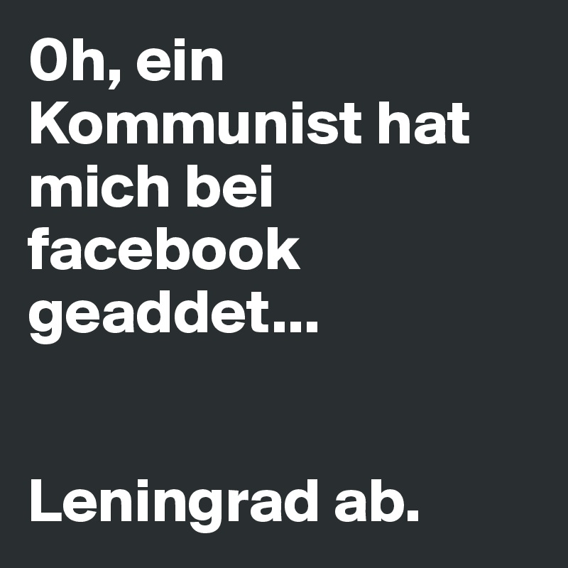 0h, ein Kommunist hat mich bei facebook geaddet...


Leningrad ab.