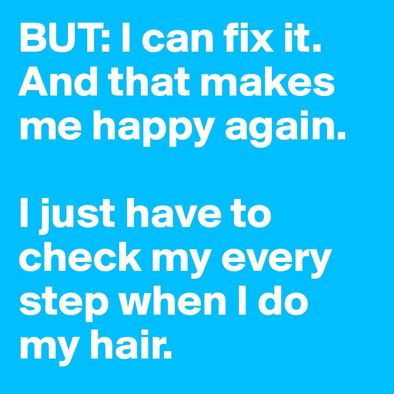 BUT: I can fix it. And that makes me happy again.

I just have to check my every step when I do my hair.