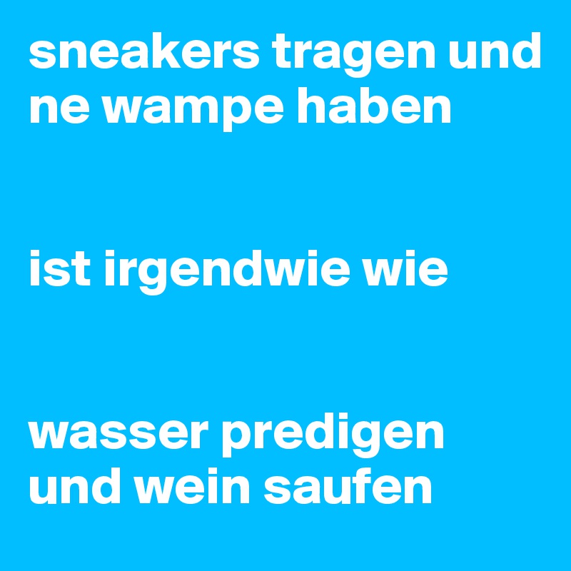 sneakers tragen und ne wampe haben


ist irgendwie wie


wasser predigen und wein saufen