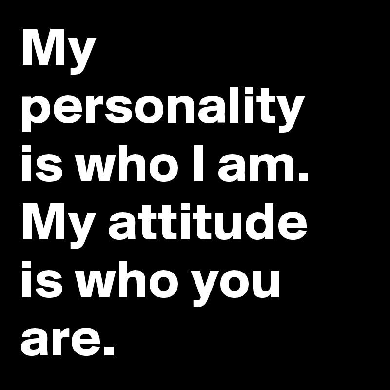 My personality is who I am.  My attitude is who you are.