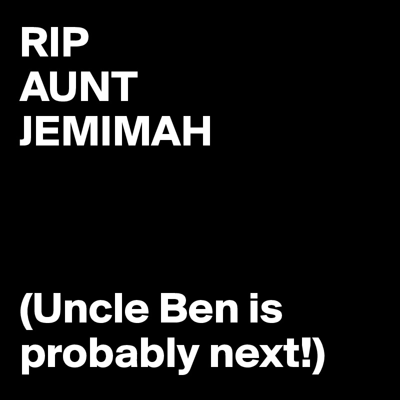 RIP
AUNT
JEMIMAH



(Uncle Ben is probably next!)