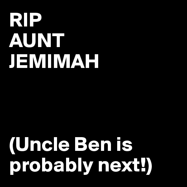 RIP
AUNT
JEMIMAH



(Uncle Ben is probably next!)