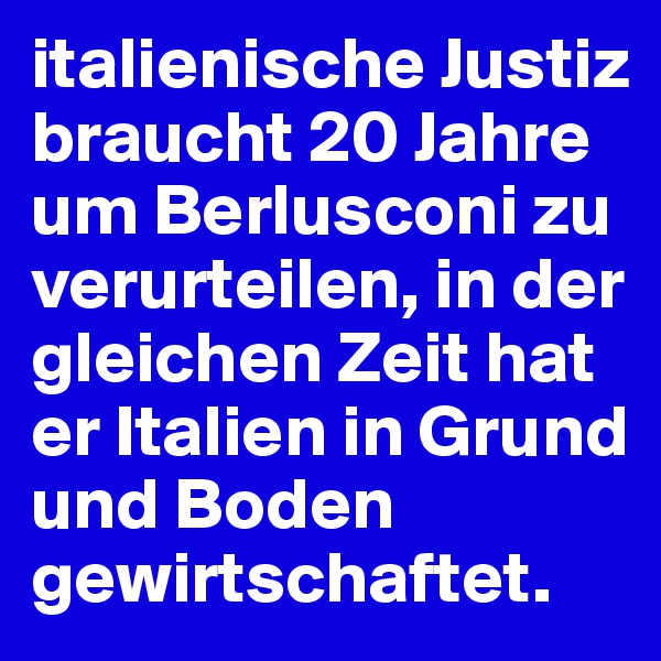 italienische Justiz braucht 20 Jahre um Berlusconi zu verurteilen, in der gleichen Zeit hat er Italien in Grund und Boden gewirtschaftet.