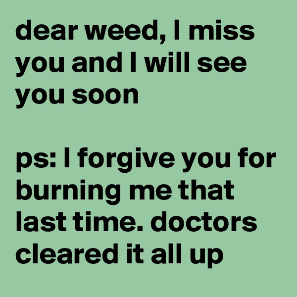 dear weed, I miss you and I will see you soon

ps: I forgive you for burning me that last time. doctors cleared it all up