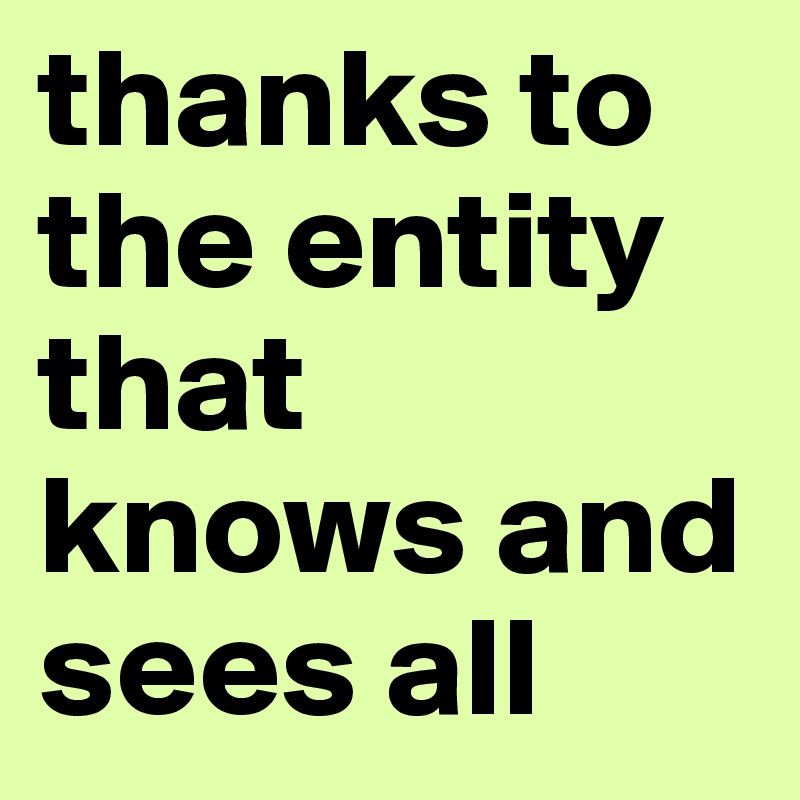 thanks to the entity that knows and sees all