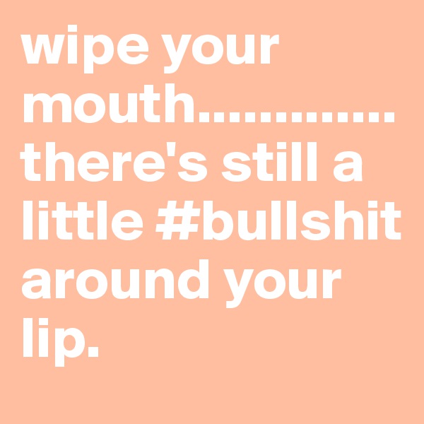 wipe your mouth.............there's still a little #bullshit around your lip. 