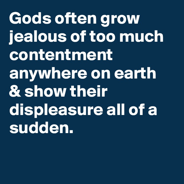 Gods often grow jealous of too much contentment anywhere on earth & show their displeasure all of a sudden.

   