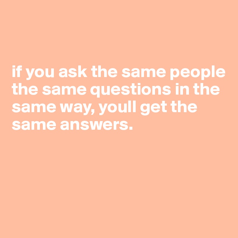 


if you ask the same people the same questions in the same way, youll get the same answers.



