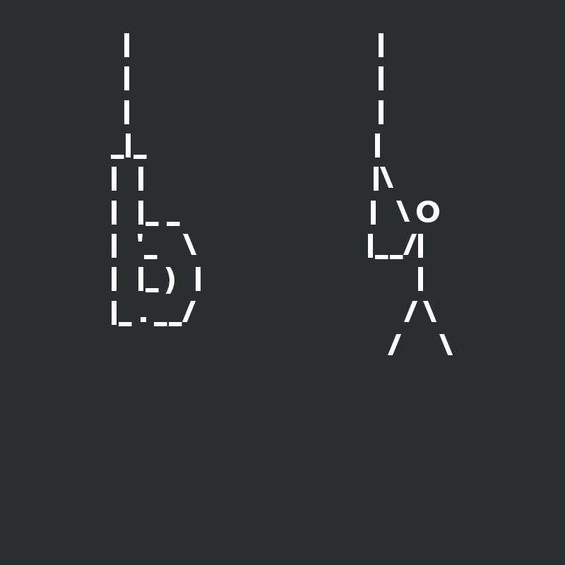                |                                       |
               |                                       |
               |                                       |
             _|_                                    |    
             |   |                                    |\
             |   |_ _                              |   \ O
             |   '_    \                           |__/| 
             |   |_ )   |                                  |
             |_ . __/                                 / \
                                                         /      \




