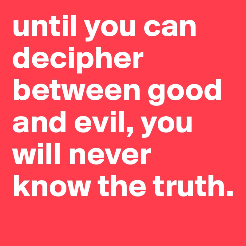 until you can decipher between good and evil, you will never know the truth. 