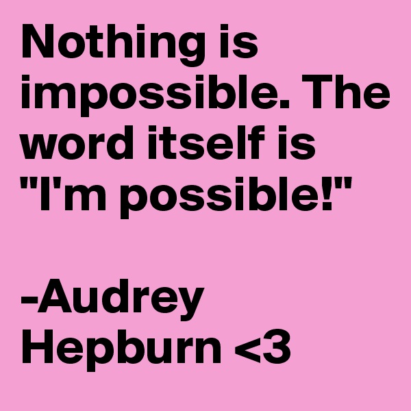 Nothing is impossible. The word itself is "I'm possible!"

-Audrey Hepburn <3