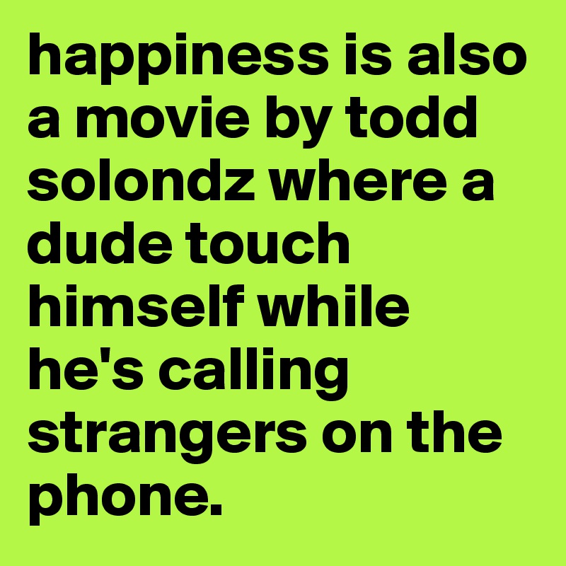 happiness is also a movie by todd solondz where a dude touch himself while he's calling strangers on the phone.