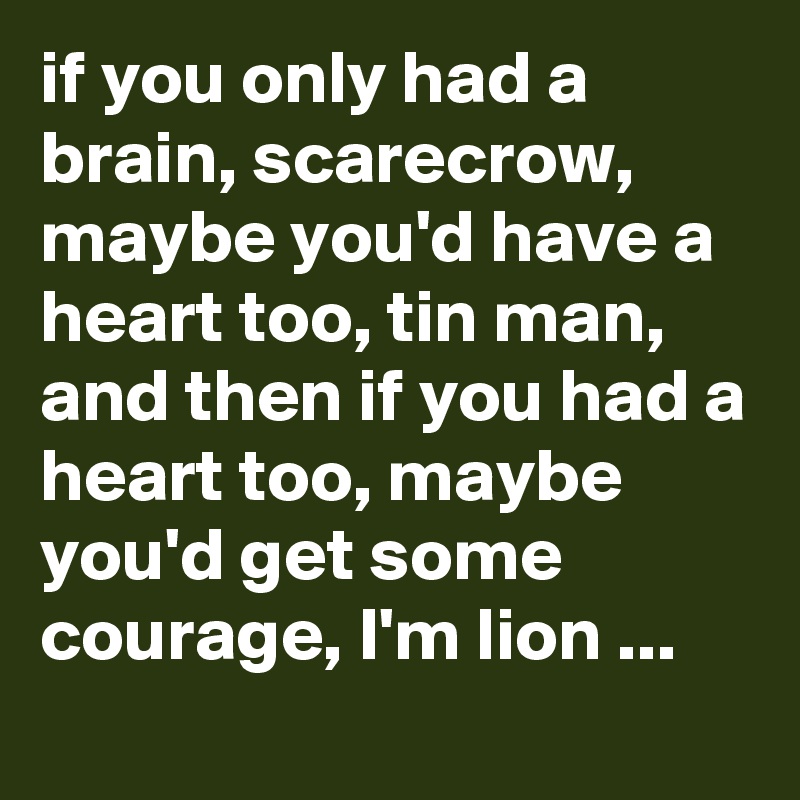 if you only had a brain, scarecrow, maybe you'd have a heart too, tin man, and then if you had a heart too, maybe you'd get some courage, I'm lion ...
