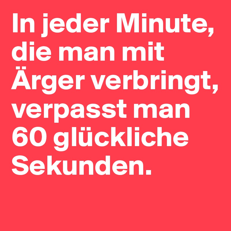 In jeder Minute, die man mit Ärger verbringt, verpasst man 60 glückliche Sekunden. 
