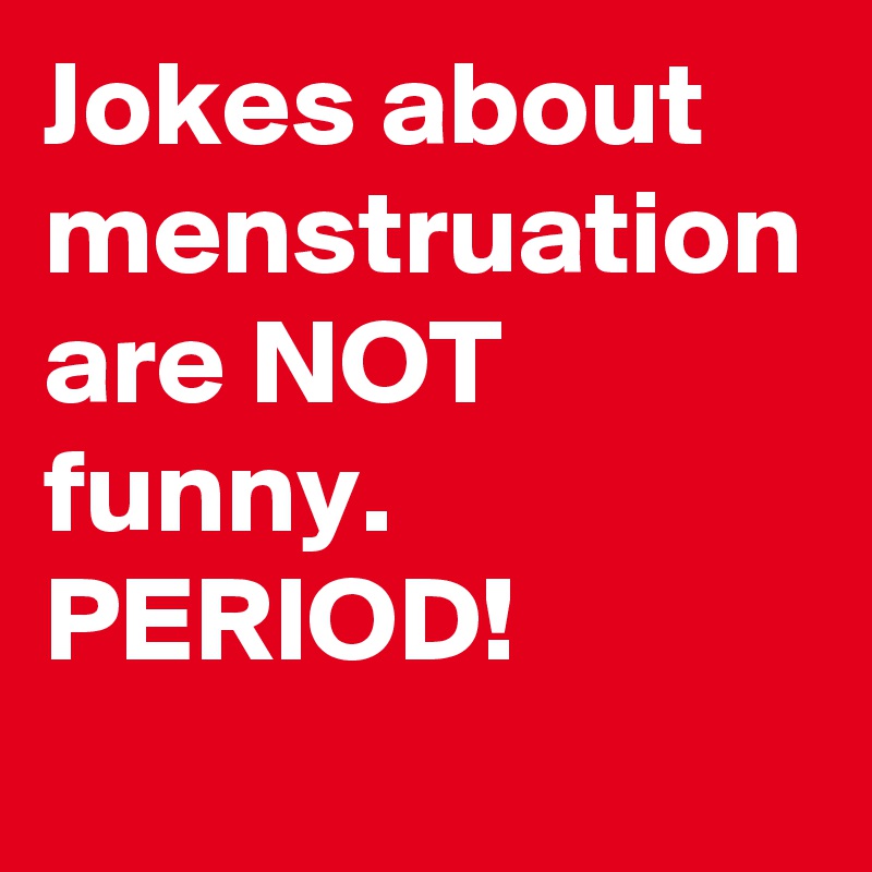 Jokes about menstruation are NOT funny. PERIOD!