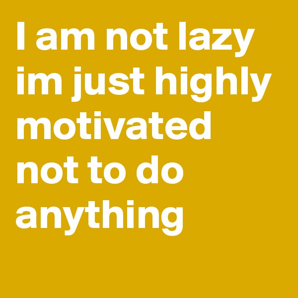 I am not lazy im just highly motivated not to do anything