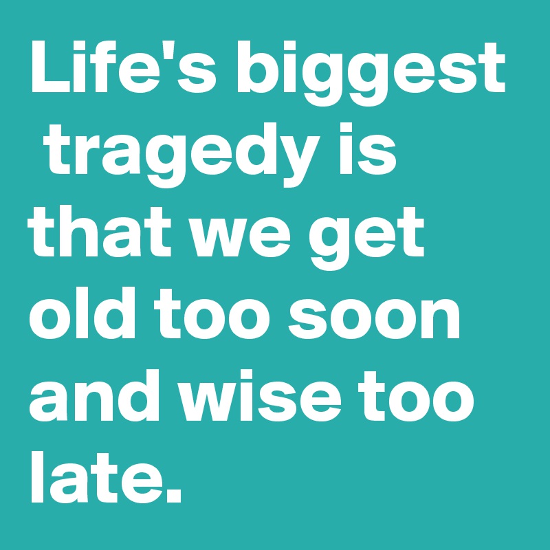 Life's biggest  tragedy is that we get old too soon and wise too late.