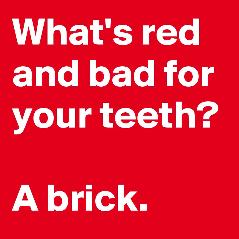 What's red and bad for your teeth?

A brick.