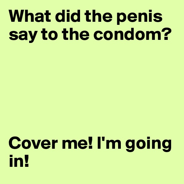 What did the penis say to the condom?





Cover me! I'm going in!