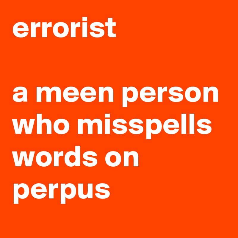 errorist

a meen person who misspells words on perpus