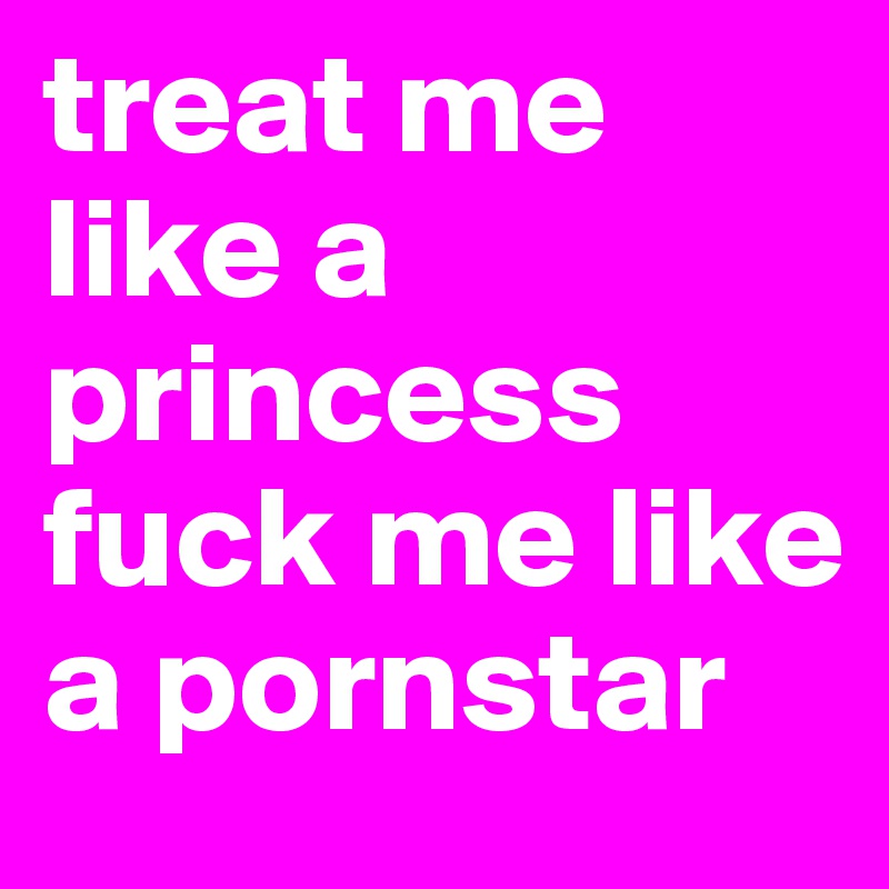 treat me like a princess
fuck me like a pornstar 