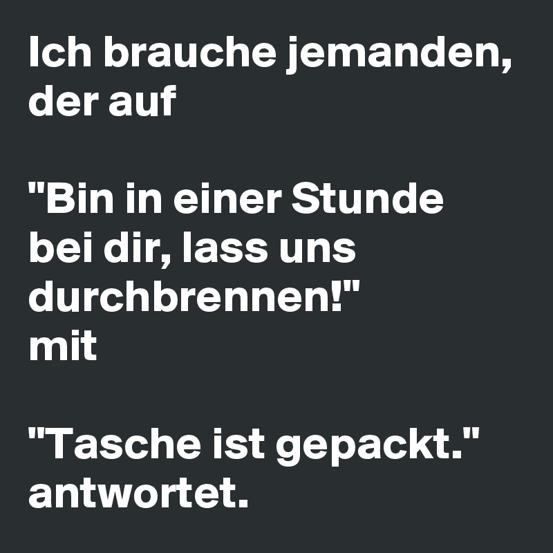 Ich brauche jemanden, der auf 

"Bin in einer Stunde bei dir, lass uns durchbrennen!" 
mit 

"Tasche ist gepackt." antwortet.
