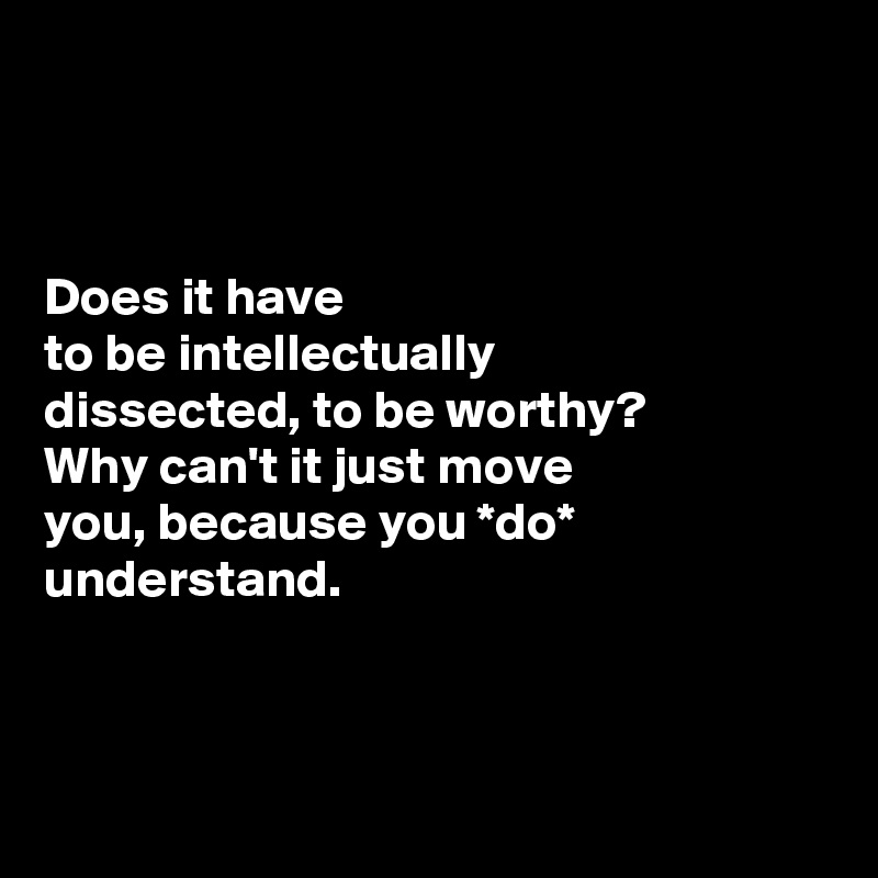 



Does it have 
to be intellectually 
dissected, to be worthy? 
Why can't it just move 
you, because you *do* understand. 



 