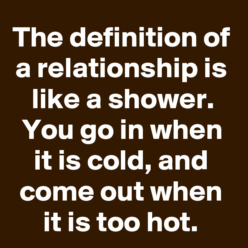 The definition of a relationship is like a shower. You go in when it is cold, and come out when it is too hot.