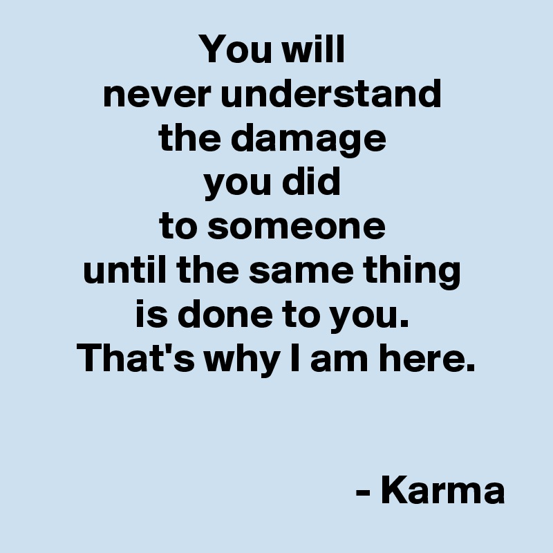 You will
never understand
the damage
you did
to someone
until the same thing
is done to you.
 That's why I am here.


                                      - Karma