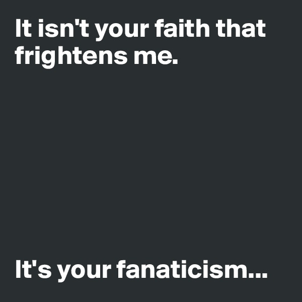 It isn't your faith that frightens me.







It's your fanaticism...
