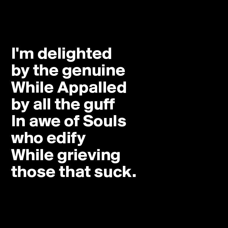 

I'm delighted 
by the genuine 
While Appalled 
by all the guff 
In awe of Souls 
who edify 
While grieving 
those that suck.

