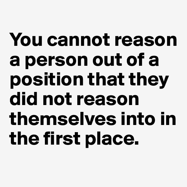 
You cannot reason a person out of a position that they did not reason themselves into in the first place.
