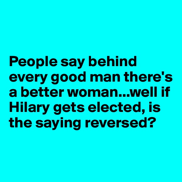 


People say behind every good man there's a better woman...well if Hilary gets elected, is the saying reversed?

