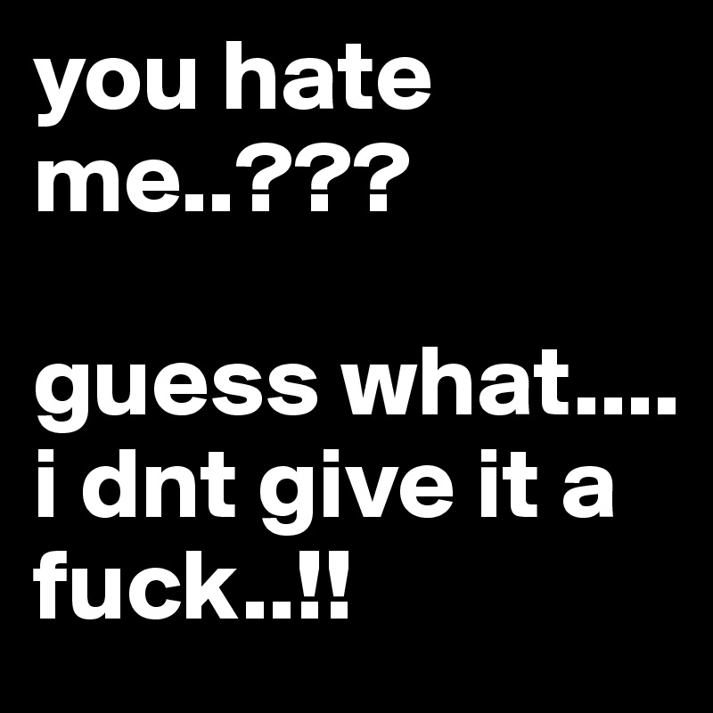 you hate me..???

guess what....
i dnt give it a fuck..!! 