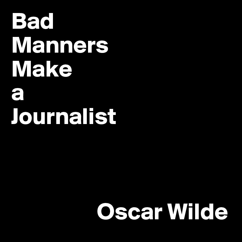 Bad
Manners
Make
a
Journalist



                  Oscar Wilde 