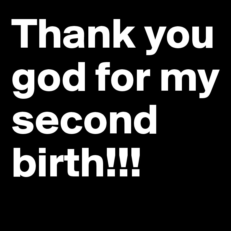 Thank you god for my second birth!!!