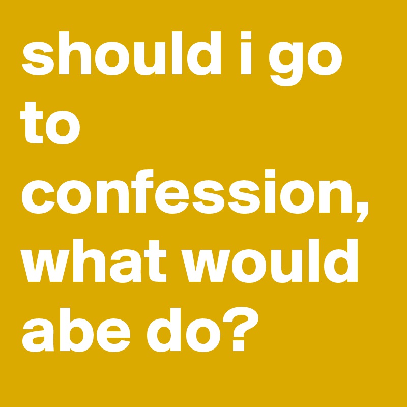 should i go to confession, what would abe do?