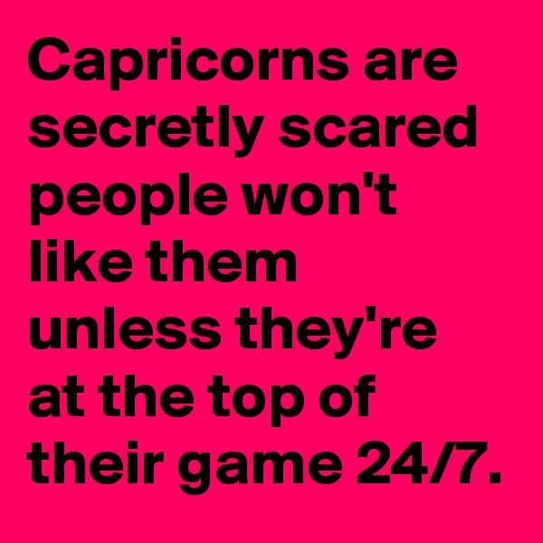 Capricorns are secretly scared people won't like them unless they're at the top of their game 24/7.