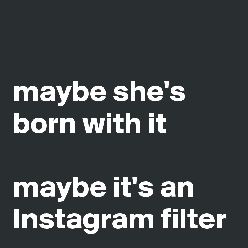 

maybe she's born with it 

maybe it's an Instagram filter