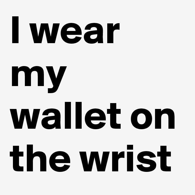 I wear my wallet on the wrist