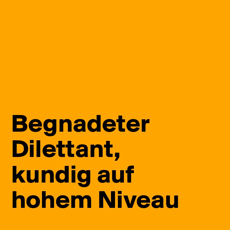 



Begnadeter Dilettant, 
kundig auf hohem Niveau