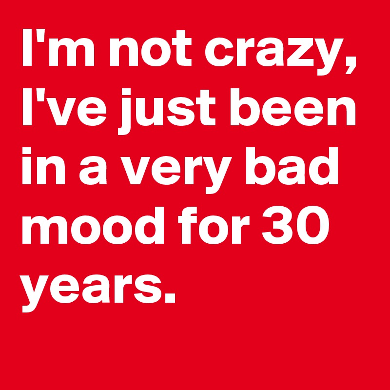 i-m-not-crazy-i-ve-just-been-in-a-very-bad-mood-for-30-years-post