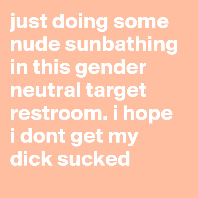 just doing some nude sunbathing in this gender neutral target restroom. i hope i dont get my dick sucked