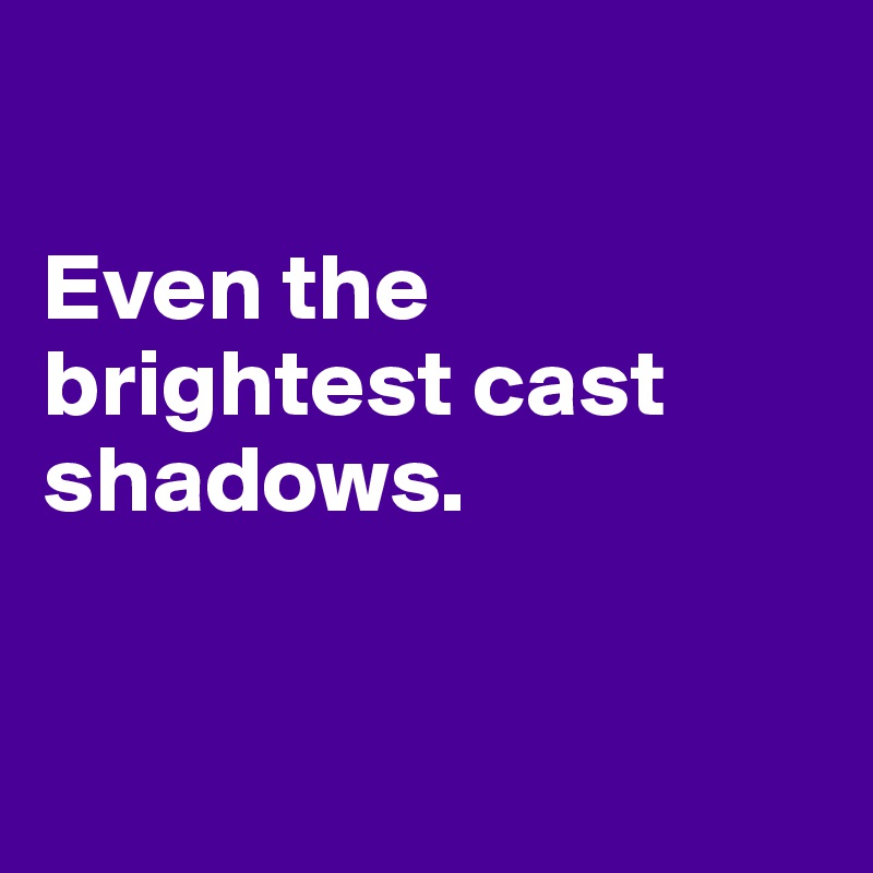 

Even the brightest cast shadows.


