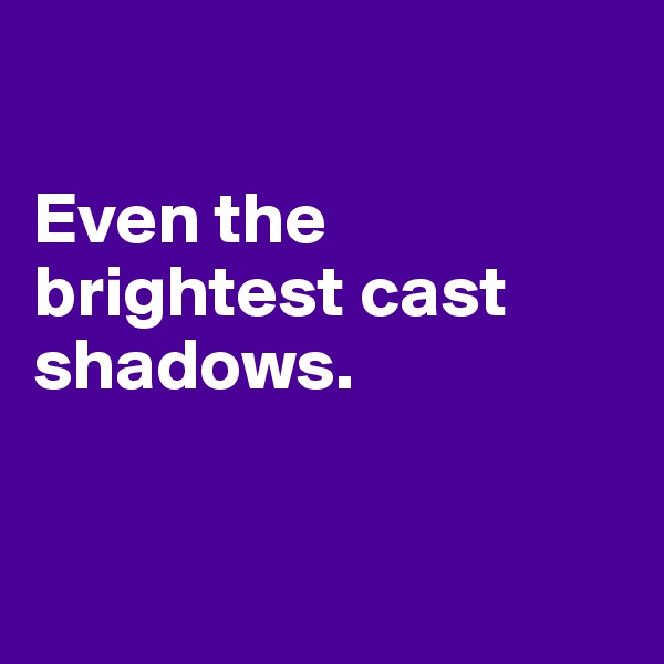 

Even the brightest cast shadows.



