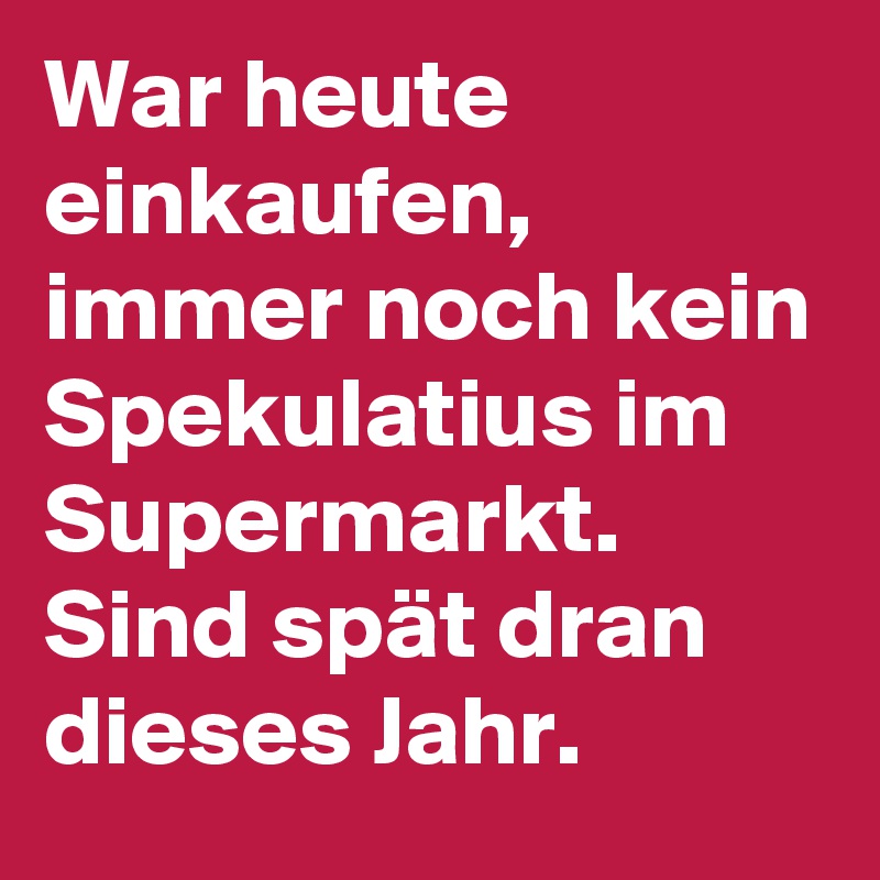 War heute einkaufen, immer noch kein Spekulatius im Supermarkt. Sind spät dran dieses Jahr.