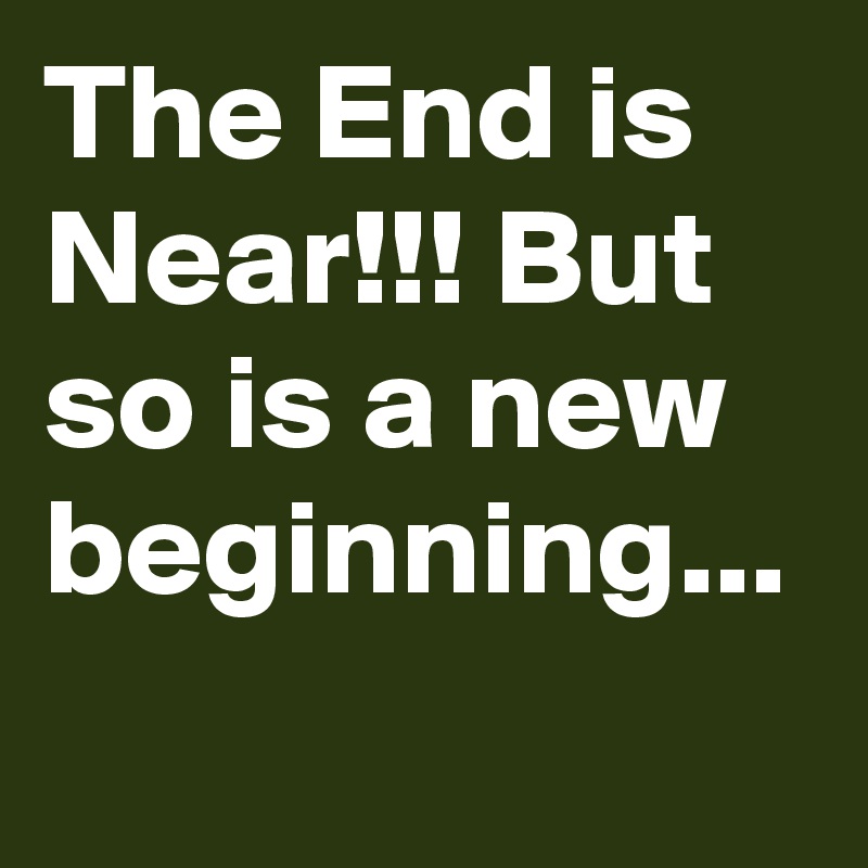 The End is Near!!! But so is a new beginning...