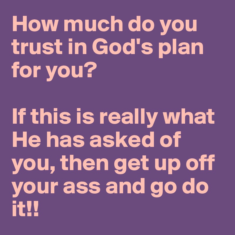 How much do you trust in God's plan for you? 

If this is really what He has asked of you, then get up off your ass and go do it!! 