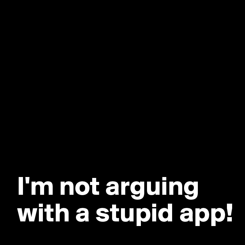 





 I'm not arguing
 with a stupid app!