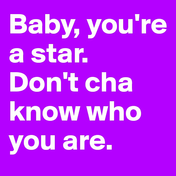 Baby, you're a star.
Don't cha know who you are.